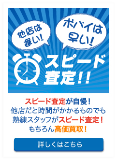 スピード査定が自慢！他店だと時間がかかるものでも熟練スタッフがスピード査定！もちろん高価買取！